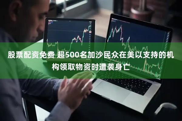 股票配资免费 超500名加沙民众在美以支持的机构领取物资时遭袭身亡