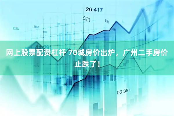 网上股票配资杠杆 70城房价出炉，广州二手房价止跌了！