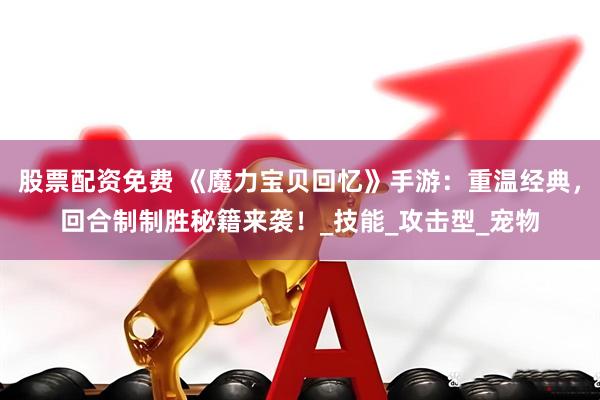 股票配资免费 《魔力宝贝回忆》手游：重温经典，回合制制胜秘籍来袭！_技能_攻击型_宠物