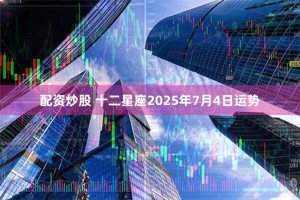 配资炒股 十二星座2025年7月4日运势