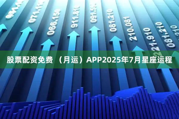 股票配资免费 （月运）APP2025年7月星座运程