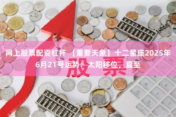网上股票配资杠杆 【重要天象】十二星座2025年6月21号运势：太阳移位，夏至