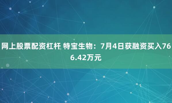 网上股票配资杠杆 特宝生物：7月4日获融资买入766.42万元