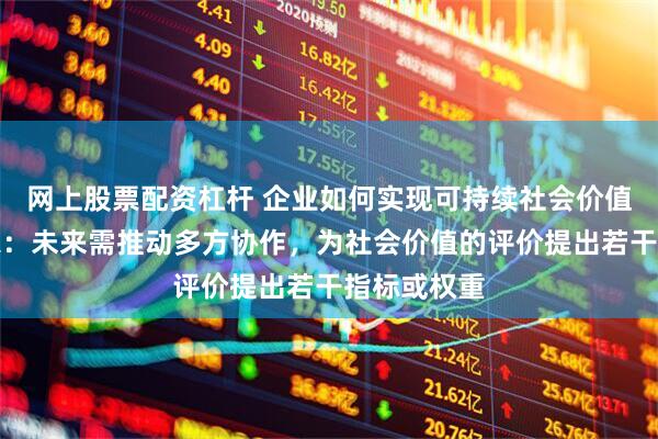 网上股票配资杠杆 企业如何实现可持续社会价值创新？专家：未来需推动多方协作，为社会价值的评价提出若干指标或权重