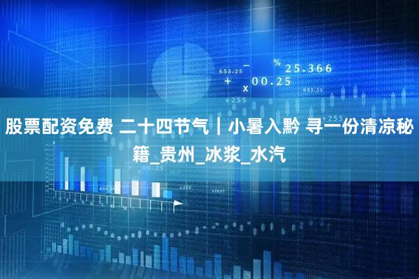 股票配资免费 二十四节气｜小暑入黔 寻一份清凉秘籍_贵州_冰浆_水汽