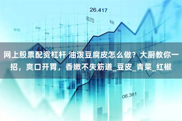 网上股票配资杠杆 油泼豆腐皮怎么做？大厨教你一招，爽口开胃，香嫩不失筋道_豆皮_青菜_红椒