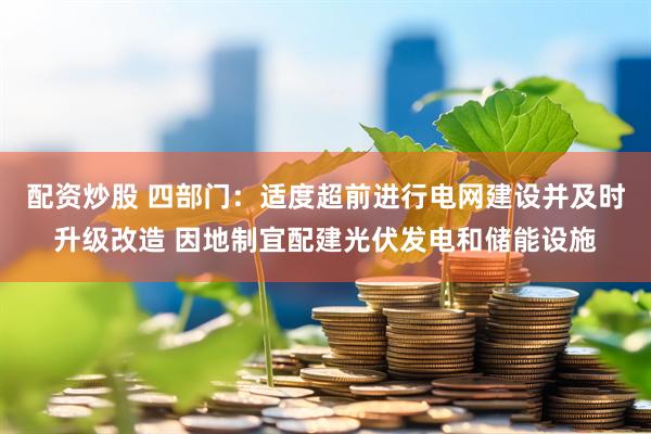 配资炒股 四部门：适度超前进行电网建设并及时升级改造 因地制宜配建光伏发电和储能设施