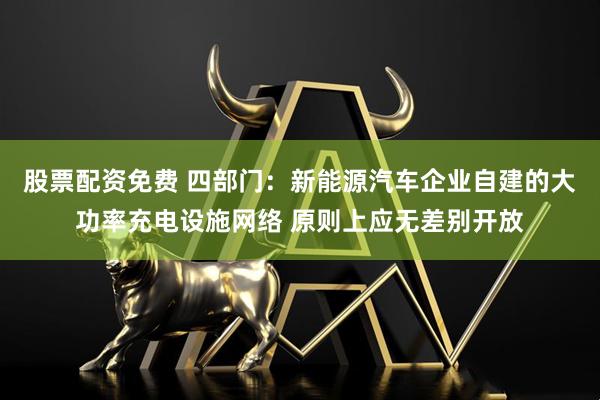 股票配资免费 四部门：新能源汽车企业自建的大功率充电设施网络 原则上应无差别开放