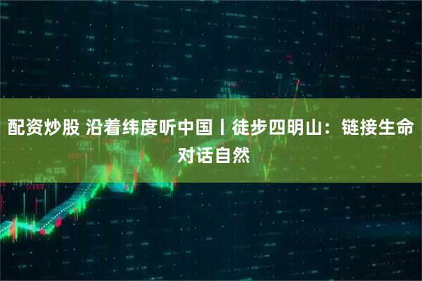 配资炒股 沿着纬度听中国丨徒步四明山：链接生命 对话自然