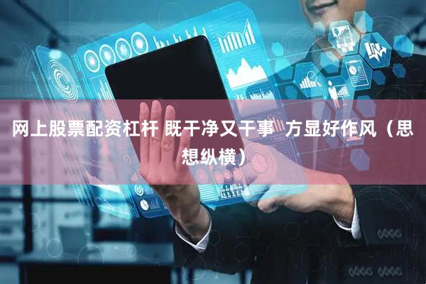网上股票配资杠杆 既干净又干事  方显好作风（思想纵横）