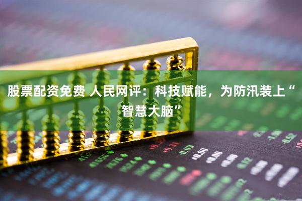 股票配资免费 人民网评：科技赋能，为防汛装上“智慧大脑”