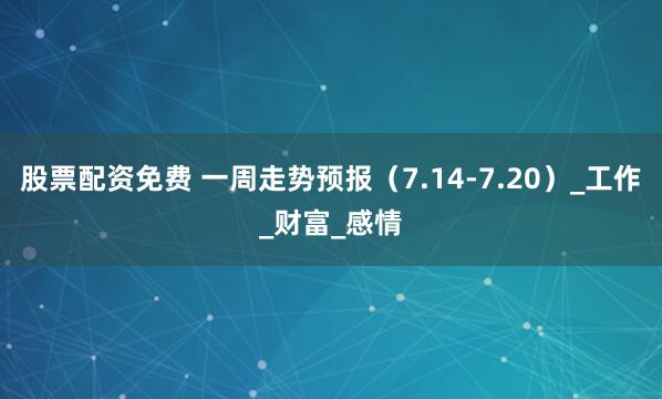 股票配资免费 一周走势预报（7.14-7.20）_工作_财富_感情