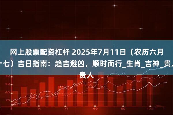 网上股票配资杠杆 2025年7月11日（农历六月十七）吉日指南：趋吉避凶，顺时而行_生肖_吉神_贵人