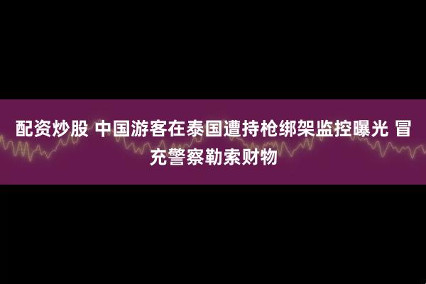 配资炒股 中国游客在泰国遭持枪绑架监控曝光 冒充警察勒索财物
