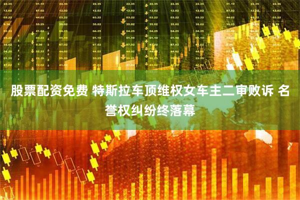 股票配资免费 特斯拉车顶维权女车主二审败诉 名誉权纠纷终落幕