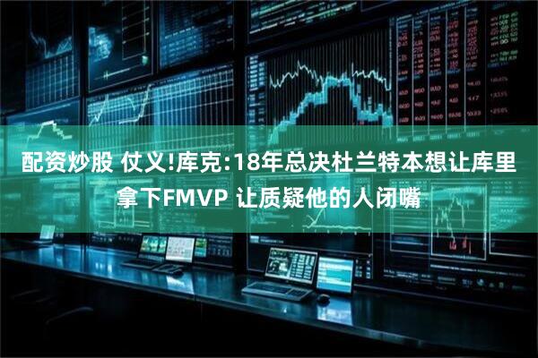 配资炒股 仗义!库克:18年总决杜兰特本想让库里拿下FMVP 让质疑他的人闭嘴