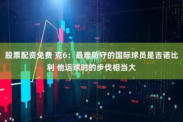 股票配资免费 克6：最难防守的国际球员是吉诺比利 他运球时的步伐相当大