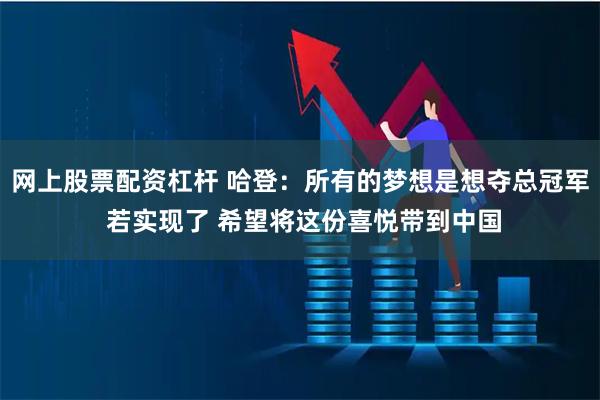 网上股票配资杠杆 哈登：所有的梦想是想夺总冠军 若实现了 希望将这份喜悦带到中国
