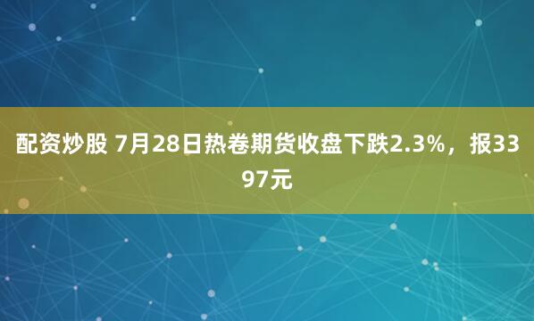 配资炒股 7月28日热卷期货收盘下跌2.3%，报3397元