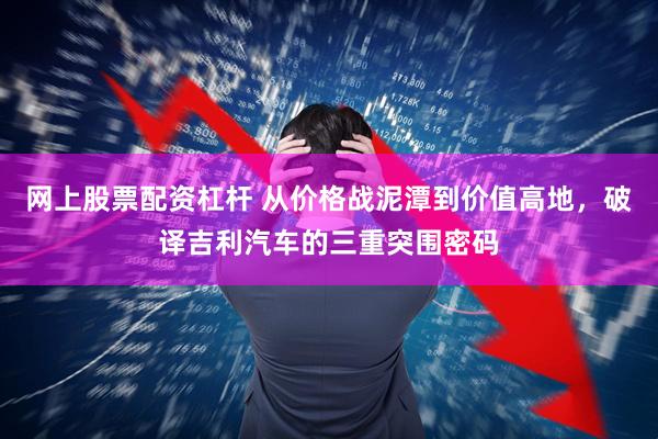 网上股票配资杠杆 从价格战泥潭到价值高地，破译吉利汽车的三重突围密码