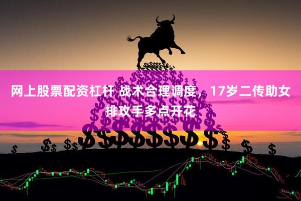 网上股票配资杠杆 战术合理调度，17岁二传助女排攻手多点开花