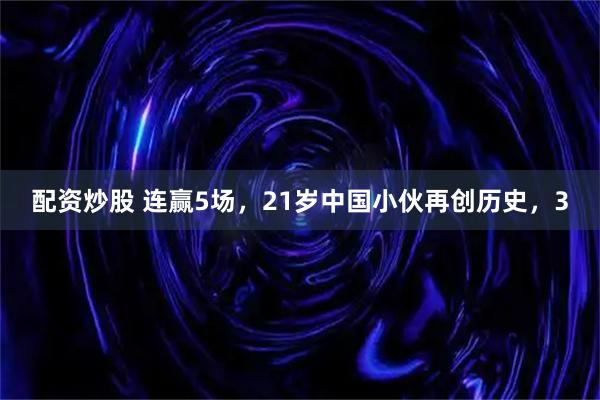 配资炒股 连赢5场，21岁中国小伙再创历史，3
