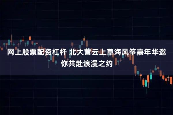 网上股票配资杠杆 北大营云上草海风筝嘉年华邀你共赴浪漫之约