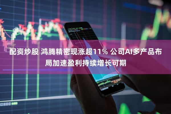 配资炒股 鸿腾精密现涨超11% 公司AI多产品布局加速盈利持续增长可期
