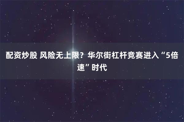 配资炒股 风险无上限？华尔街杠杆竞赛进入“5倍速”时代