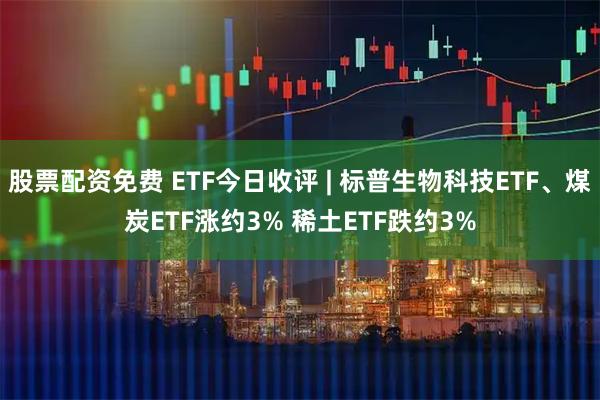 股票配资免费 ETF今日收评 | 标普生物科技ETF、煤炭ETF涨约3% 稀土ETF跌约3%