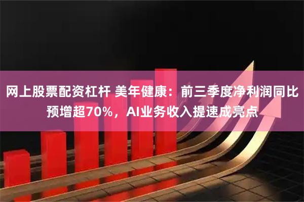 网上股票配资杠杆 美年健康：前三季度净利润同比预增超70%，AI业务收入提速成亮点