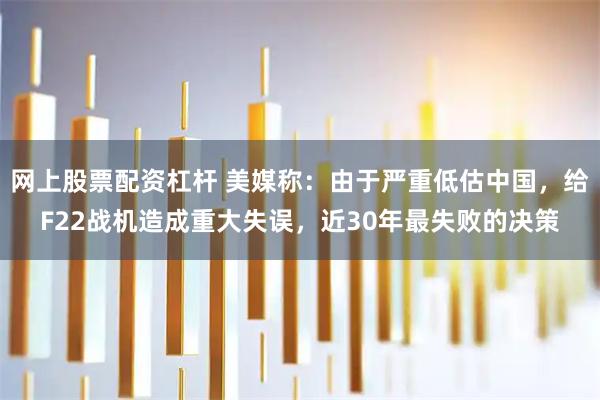 网上股票配资杠杆 美媒称：由于严重低估中国，给F22战机造成重大失误，近30年最失败的决策