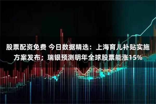 股票配资免费 今日数据精选：上海育儿补贴实施方案发布；瑞银预测明年全球股票能涨15%