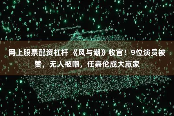 网上股票配资杠杆 《风与潮》收官！9位演员被赞，无人被嘲，任嘉伦成大赢家